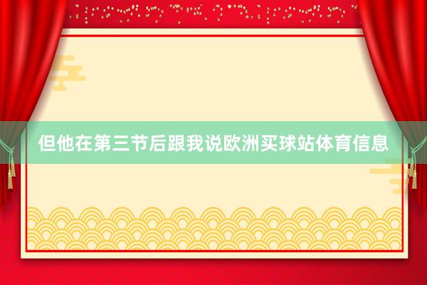但他在第三节后跟我说欧洲买球站体育信息