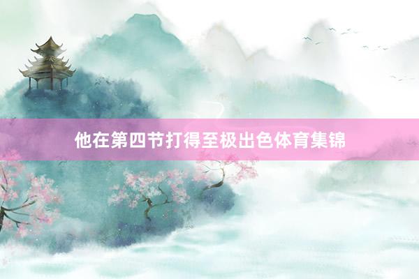 他在第四节打得至极出色体育集锦