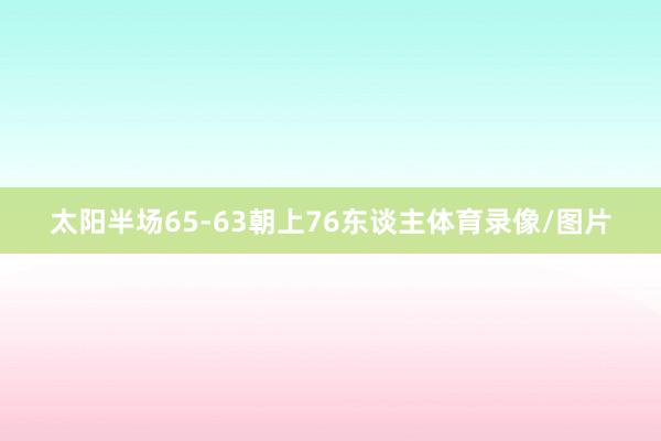 太阳半场65-63朝上76东谈主体育录像/图片