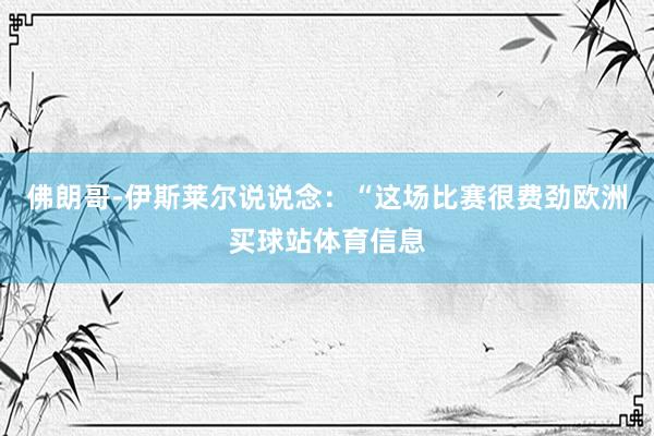 佛朗哥-伊斯莱尔说说念：“这场比赛很费劲欧洲买球站体育信息