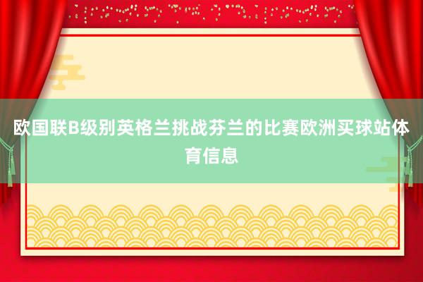 欧国联B级别英格兰挑战芬兰的比赛欧洲买球站体育信息