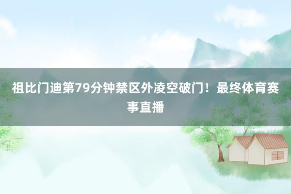 祖比门迪第79分钟禁区外凌空破门！最终体育赛事直播