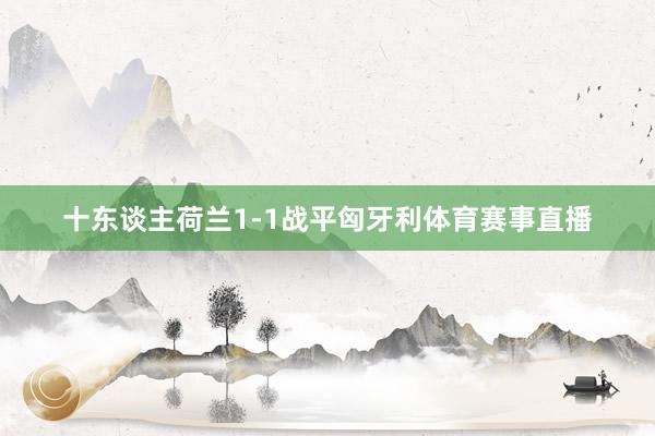 十东谈主荷兰1-1战平匈牙利体育赛事直播