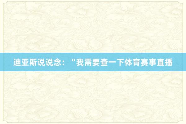 迪亚斯说说念：“我需要查一下体育赛事直播