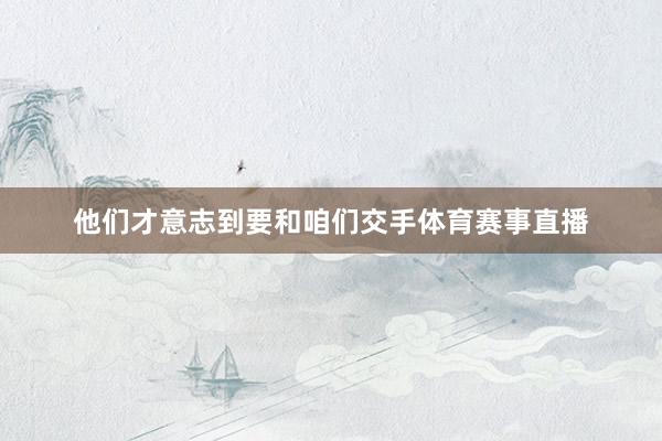 他们才意志到要和咱们交手体育赛事直播