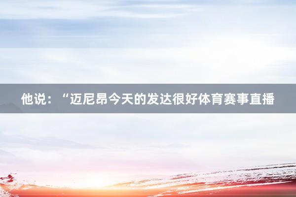 他说：“迈尼昂今天的发达很好体育赛事直播