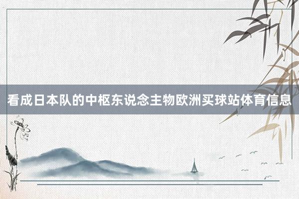 看成日本队的中枢东说念主物欧洲买球站体育信息