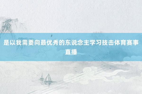 是以我需要向最优秀的东说念主学习技击体育赛事直播