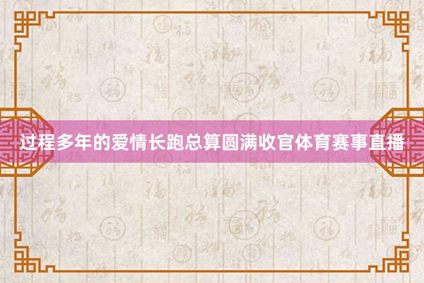 过程多年的爱情长跑总算圆满收官体育赛事直播