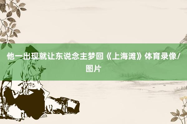 他一出现就让东说念主梦回《上海滩》体育录像/图片
