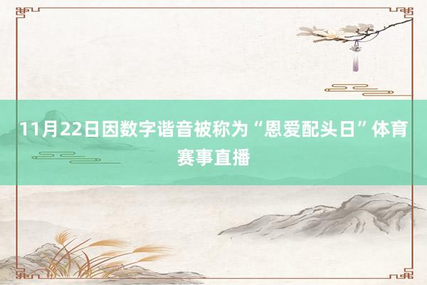 11月22日因数字谐音被称为“恩爱配头日”体育赛事直播