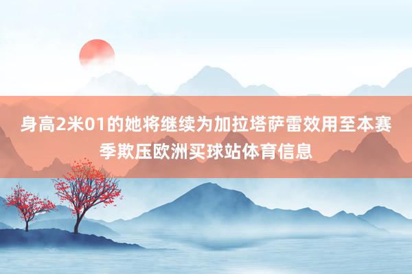 身高2米01的她将继续为加拉塔萨雷效用至本赛季欺压欧洲买球站体育信息