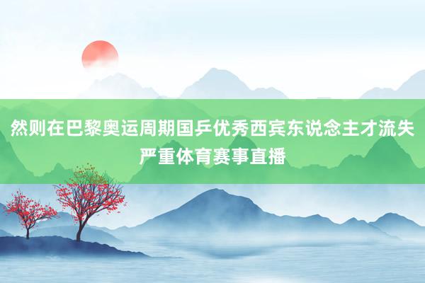 然则在巴黎奥运周期国乒优秀西宾东说念主才流失严重体育赛事直播