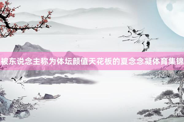 被东说念主称为体坛颜值天花板的夏念念凝体育集锦