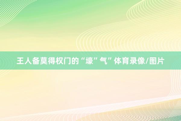 王人备莫得权门的“壕”气”体育录像/图片