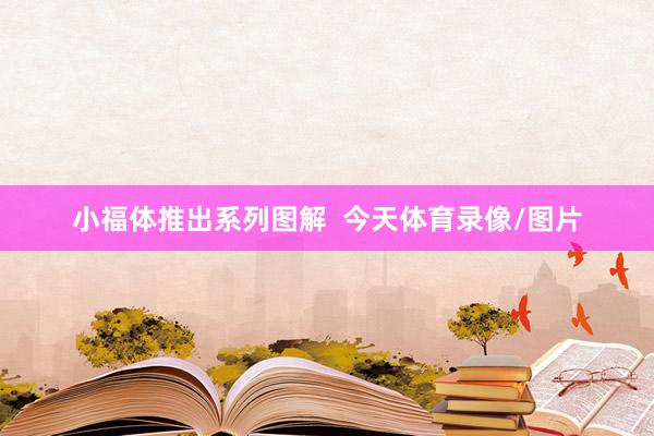 小福体推出系列图解  今天体育录像/图片