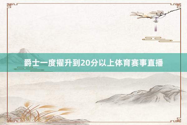 爵士一度擢升到20分以上体育赛事直播