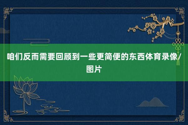咱们反而需要回顾到一些更简便的东西体育录像/图片