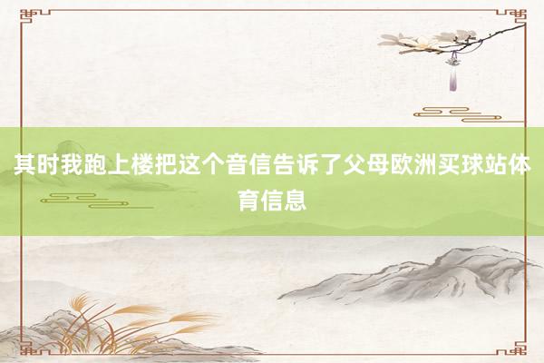 其时我跑上楼把这个音信告诉了父母欧洲买球站体育信息