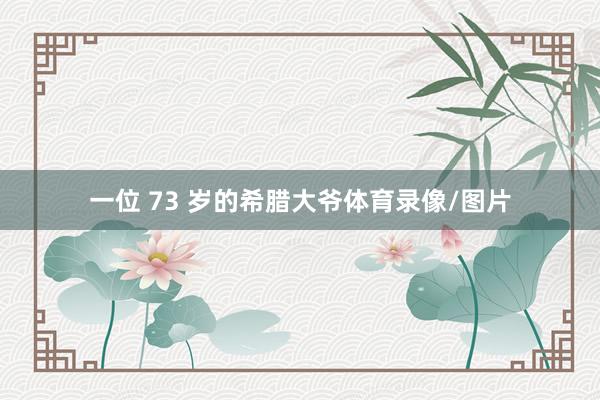 一位 73 岁的希腊大爷体育录像/图片