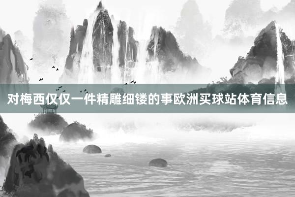 对梅西仅仅一件精雕细镂的事欧洲买球站体育信息