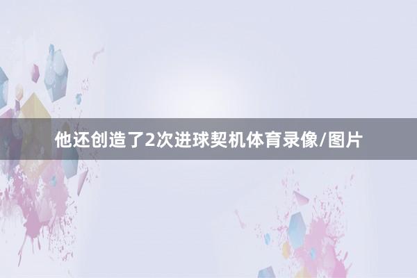 他还创造了2次进球契机体育录像/图片