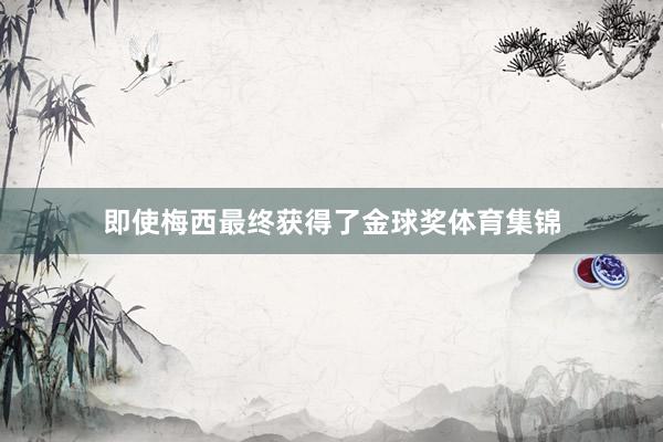 即使梅西最终获得了金球奖体育集锦