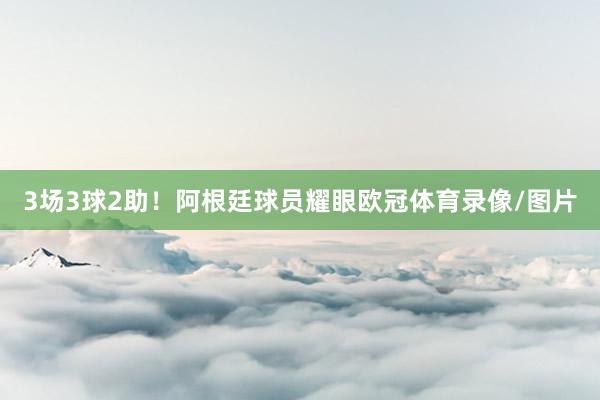 3场3球2助！阿根廷球员耀眼欧冠体育录像/图片