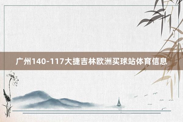 广州140-117大捷吉林欧洲买球站体育信息