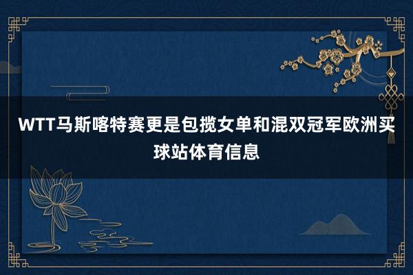WTT马斯喀特赛更是包揽女单和混双冠军欧洲买球站体育信息