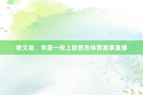 谢文能、李源一有上前意志体育赛事直播