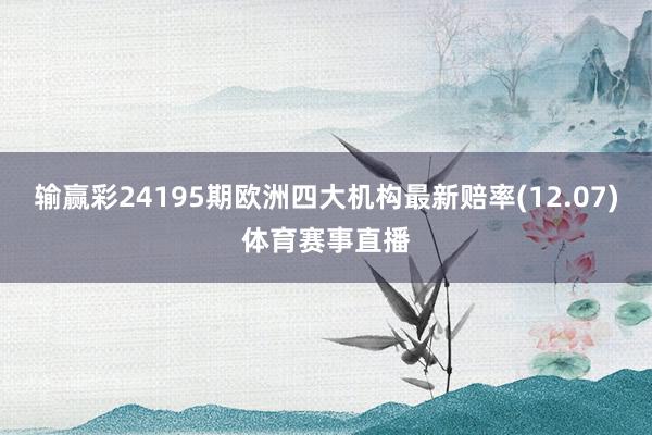 输赢彩24195期欧洲四大机构最新赔率(12.07)体育赛事直播