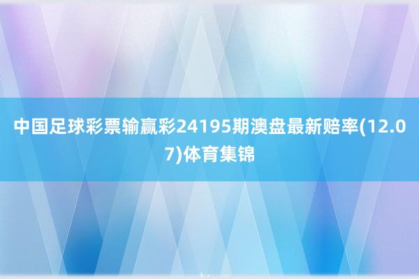 中国足球彩票输赢彩24195期澳盘最新赔率(12.07)体育集锦