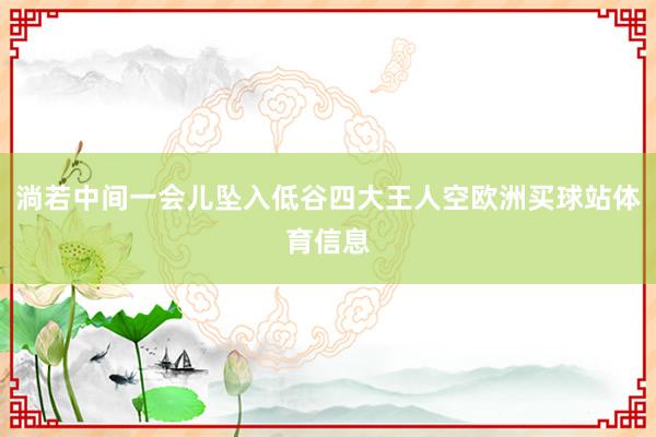 淌若中间一会儿坠入低谷四大王人空欧洲买球站体育信息