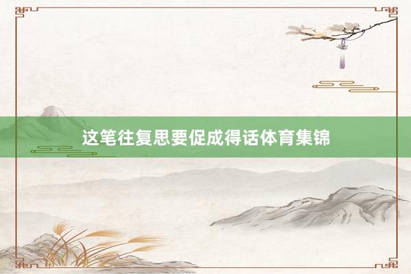 这笔往复思要促成得话体育集锦