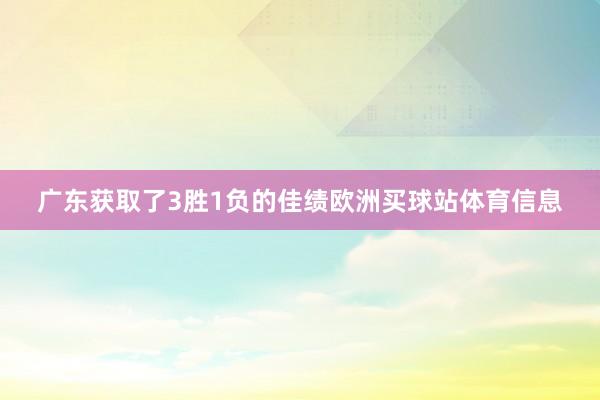 广东获取了3胜1负的佳绩欧洲买球站体育信息