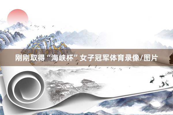 刚刚取得“海峡杯”女子冠军体育录像/图片