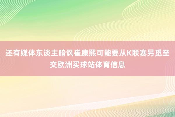 还有媒体东谈主暗讽崔康熙可能要从K联赛另觅至交欧洲买球站体育信息