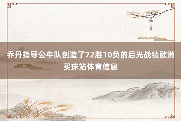 乔丹指导公牛队创造了72胜10负的后光战绩欧洲买球站体育信息