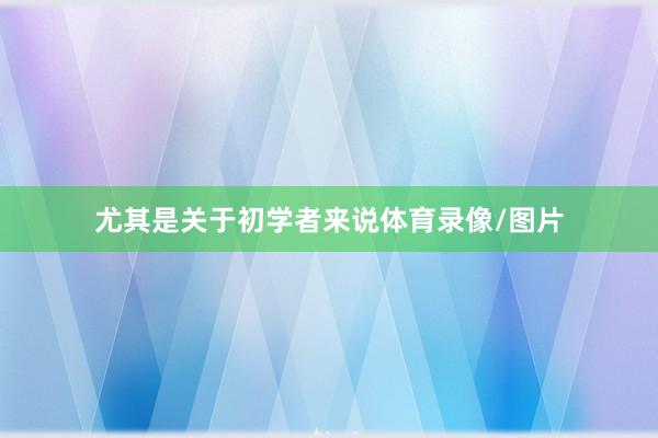 尤其是关于初学者来说体育录像/图片