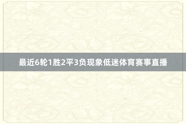 最近6轮1胜2平3负现象低迷体育赛事直播