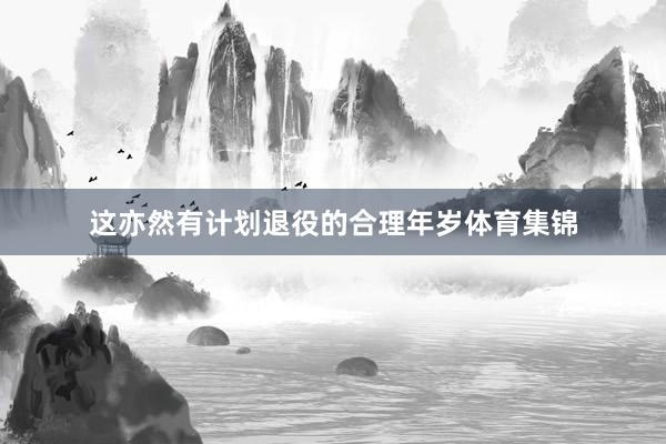这亦然有计划退役的合理年岁体育集锦