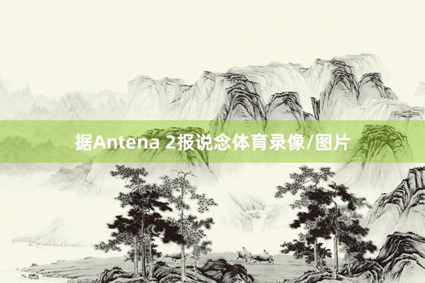 据Antena 2报说念体育录像/图片