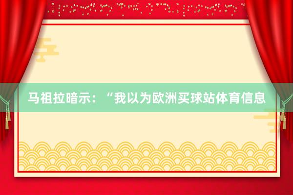 马祖拉暗示：“我以为欧洲买球站体育信息