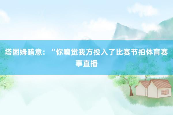 塔图姆暗意：“你嗅觉我方投入了比赛节拍体育赛事直播