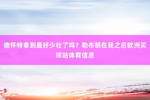 德怀特拿到最好少壮了吗？勒布朗在我之后欧洲买球站体育信息