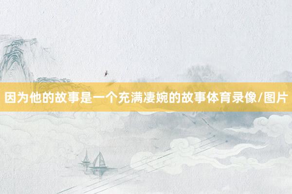 因为他的故事是一个充满凄婉的故事体育录像/图片