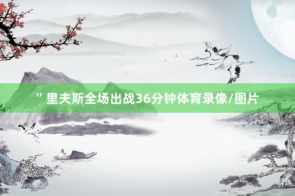 ”里夫斯全场出战36分钟体育录像/图片