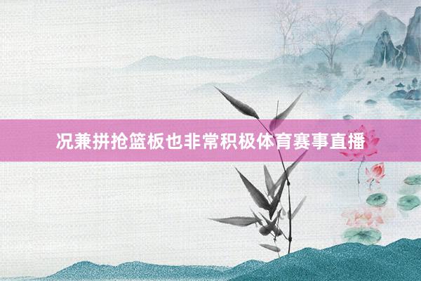 况兼拼抢篮板也非常积极体育赛事直播