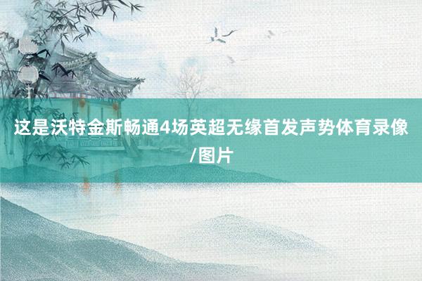 这是沃特金斯畅通4场英超无缘首发声势体育录像/图片